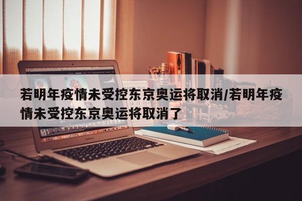 若明年疫情未受控东京奥运将取消/若明年疫情未受控东京奥运将取消了