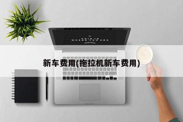 新车费用(拖拉机新车费用)