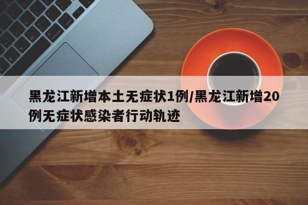 黑龙江新增本土无症状1例/黑龙江新增20例无症状感染者行动轨迹
