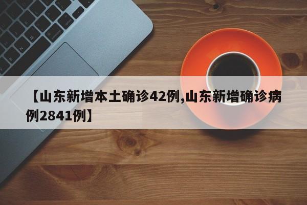 【山东新增本土确诊42例,山东新增确诊病例2841例】