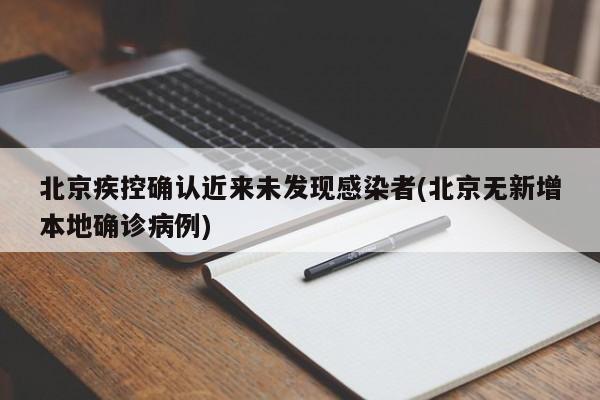 北京疾控确认近来未发现感染者(北京无新增本地确诊病例)