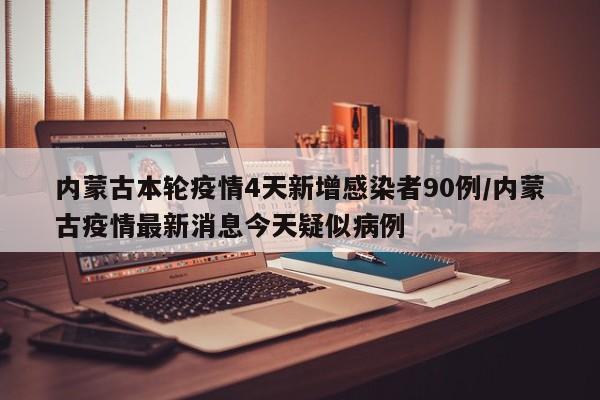 内蒙古本轮疫情4天新增感染者90例/内蒙古疫情最新消息今天疑似病例
