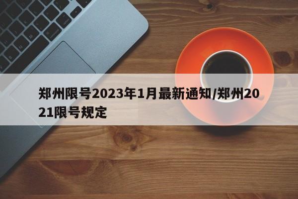 郑州限号2023年1月最新通知/郑州2021限号规定