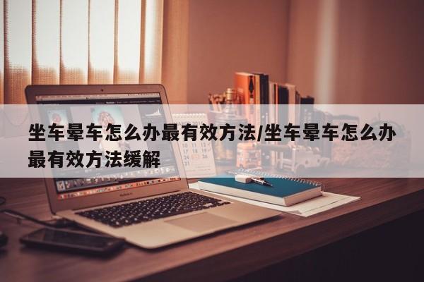 坐车晕车怎么办最有效方法/坐车晕车怎么办最有效方法缓解