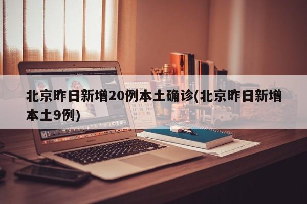 北京昨日新增20例本土确诊(北京昨日新增本土9例)