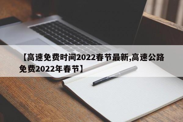 【高速免费时间2022春节最新,高速公路免费2022年春节】