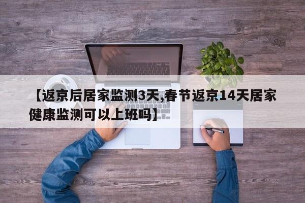 【返京后居家监测3天,春节返京14天居家健康监测可以上班吗】
