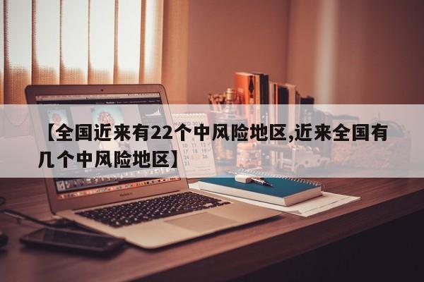 【全国近来有22个中风险地区,近来全国有几个中风险地区】