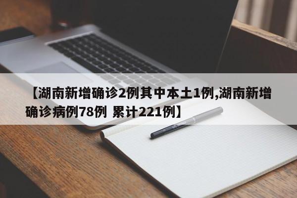 【湖南新增确诊2例其中本土1例,湖南新增确诊病例78例 累计221例】