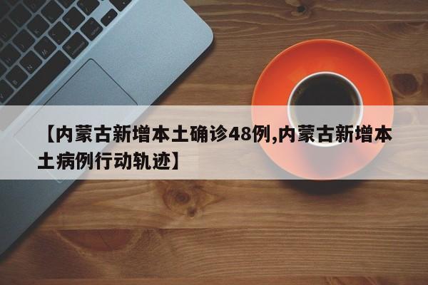 【内蒙古新增本土确诊48例,内蒙古新增本土病例行动轨迹】