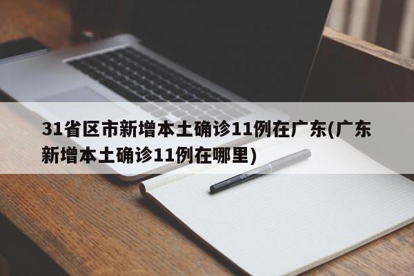 31省区市新增本土确诊11例在广东(广东新增本土确诊11例在哪里)