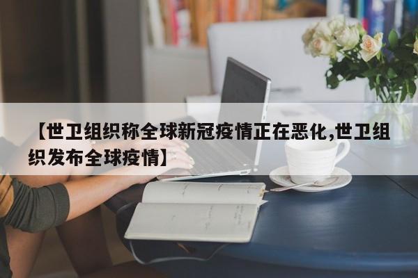 【世卫组织称全球新冠疫情正在恶化,世卫组织发布全球疫情】