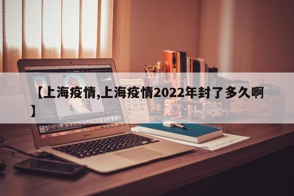【上海疫情,上海疫情2022年封了多久啊】