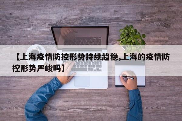 【上海疫情防控形势持续趋稳,上海的疫情防控形势严峻吗】