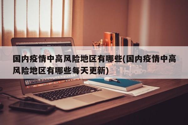 国内疫情中高风险地区有哪些(国内疫情中高风险地区有哪些每天更新)