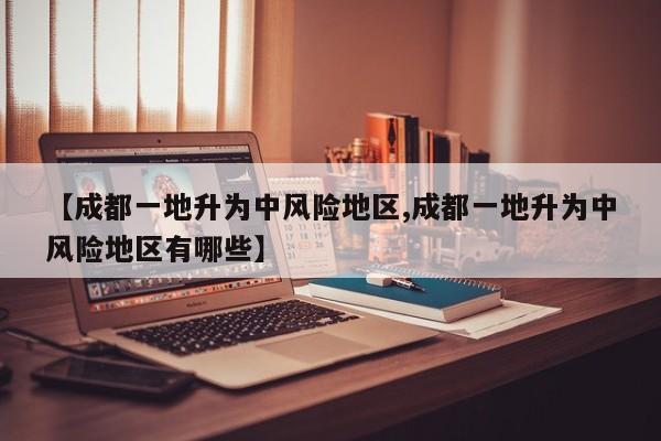 【成都一地升为中风险地区,成都一地升为中风险地区有哪些】
