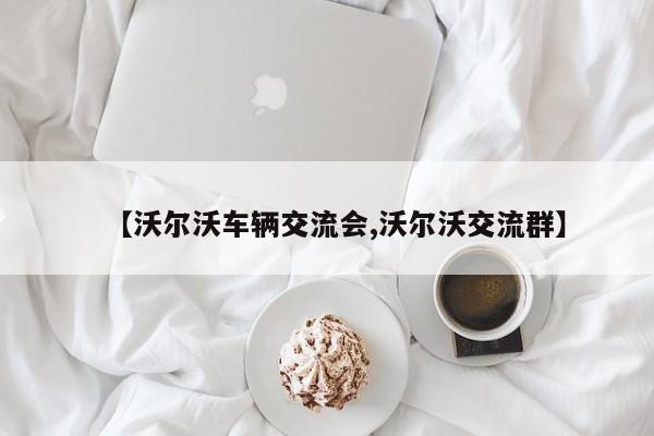 【沃尔沃车辆交流会,沃尔沃交流群】