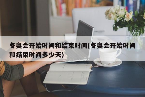 冬奥会开始时间和结束时间(冬奥会开始时间和结束时间多少天)