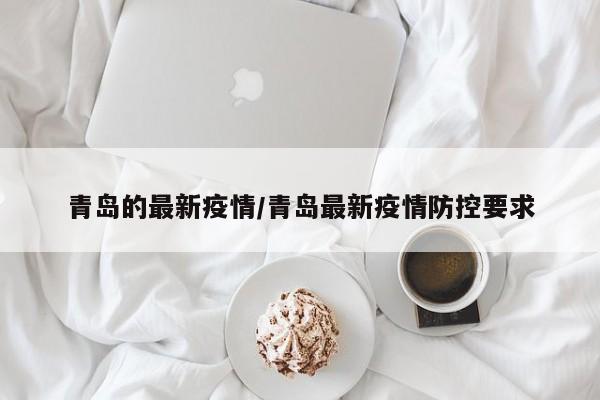 青岛的最新疫情/青岛最新疫情防控要求
