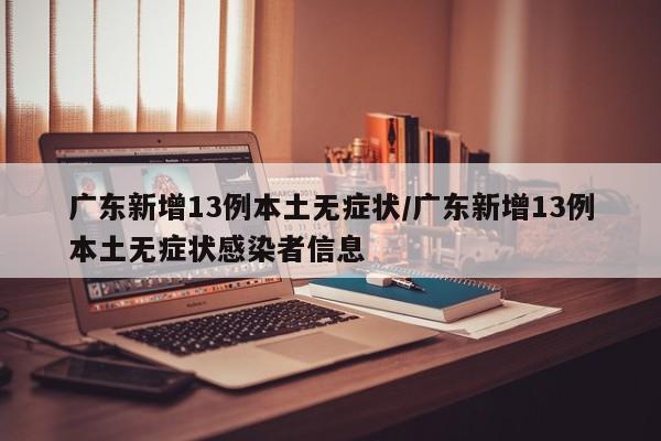 广东新增13例本土无症状/广东新增13例本土无症状感染者信息