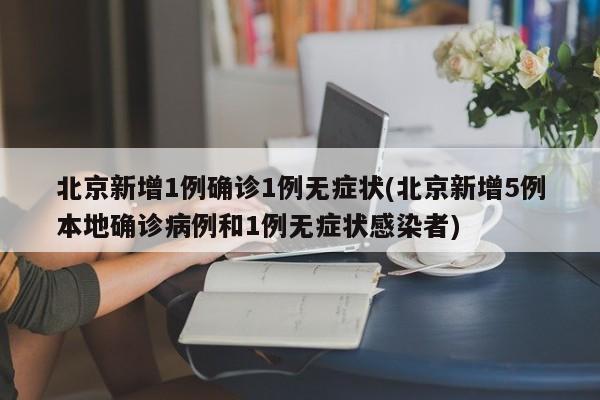 北京新增1例确诊1例无症状(北京新增5例本地确诊病例和1例无症状感染者)