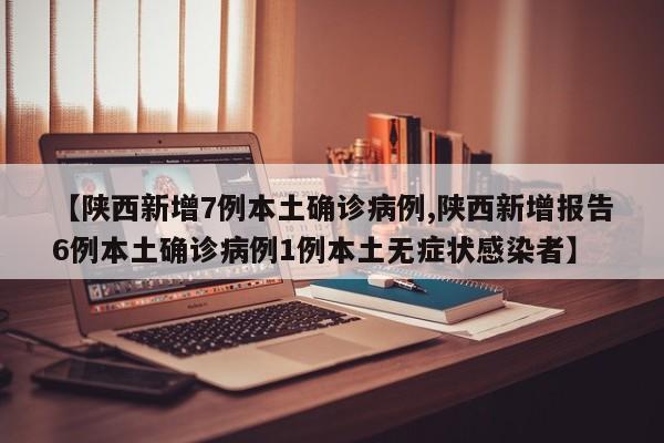 【陕西新增7例本土确诊病例,陕西新增报告6例本土确诊病例1例本土无症状感染者】