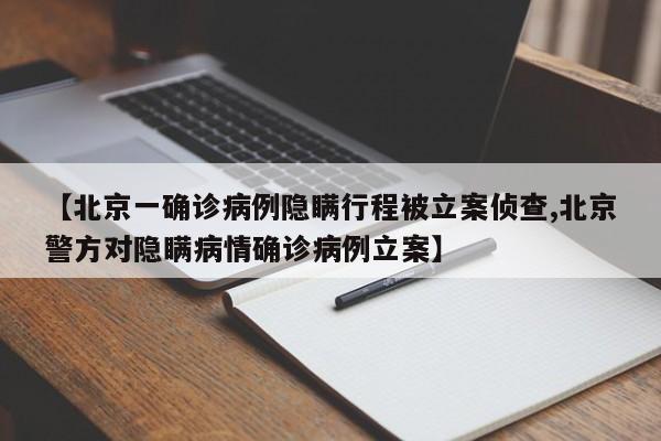 【北京一确诊病例隐瞒行程被立案侦查,北京警方对隐瞒病情确诊病例立案】