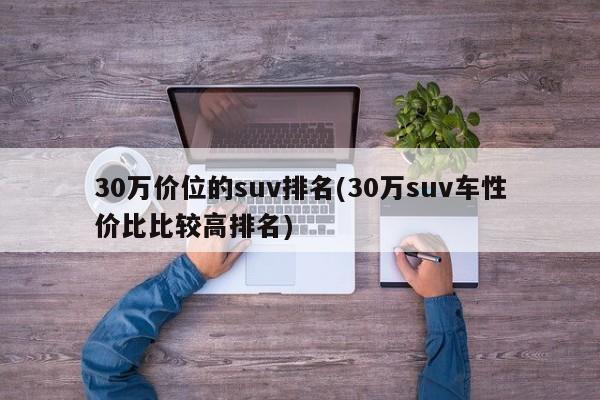 30万价位的suv排名(30万suv车性价比比较高排名)