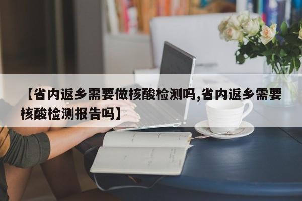 【省内返乡需要做核酸检测吗,省内返乡需要核酸检测报告吗】