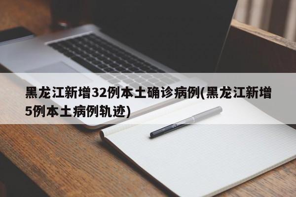 黑龙江新增32例本土确诊病例(黑龙江新增5例本土病例轨迹)
