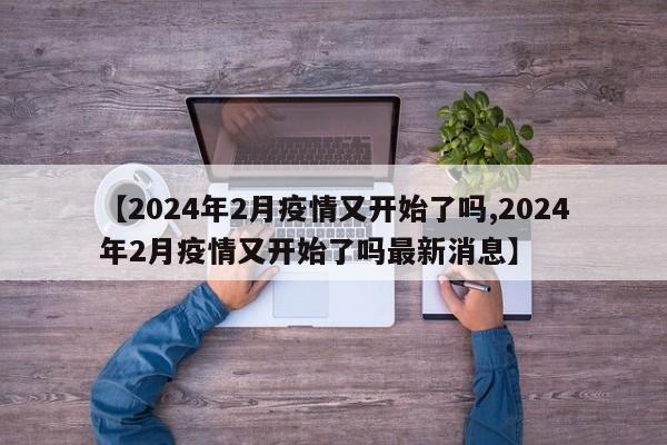 【2024年2月疫情又开始了吗,2024年2月疫情又开始了吗最新消息】