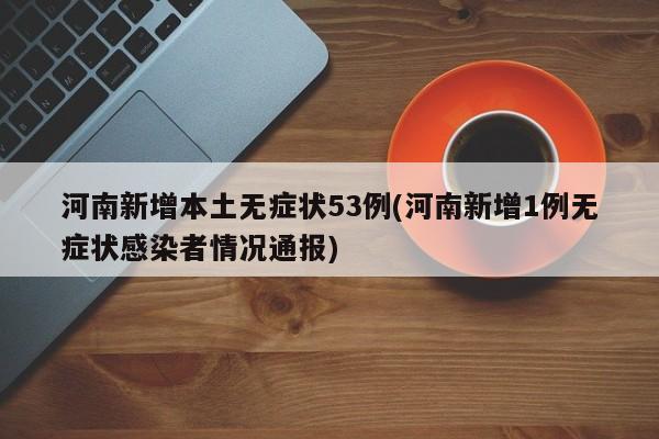 河南新增本土无症状53例(河南新增1例无症状感染者情况通报)