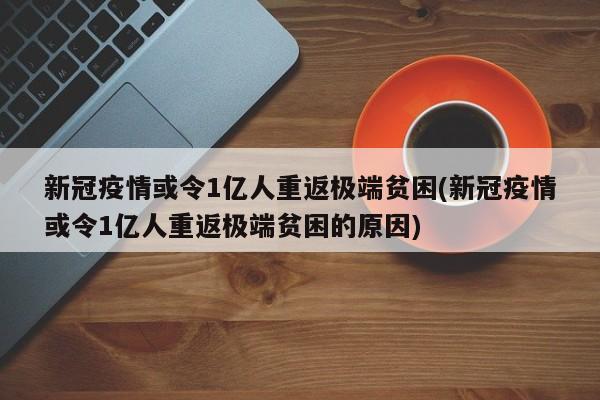 新冠疫情或令1亿人重返极端贫困(新冠疫情或令1亿人重返极端贫困的原因)