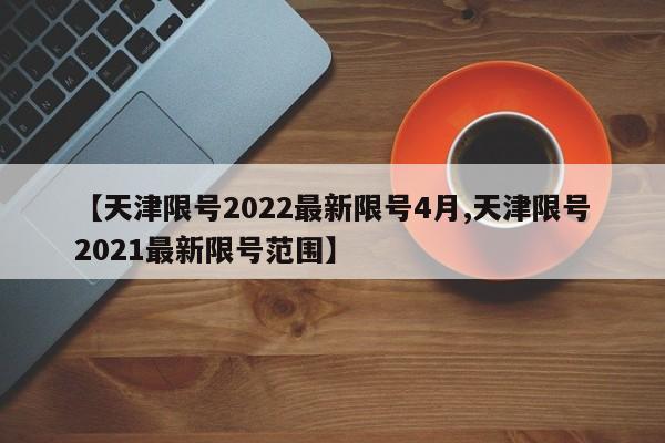 【天津限号2022最新限号4月,天津限号2021最新限号范围】