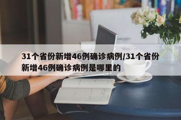 31个省份新增46例确诊病例/31个省份新增46例确诊病例是哪里的