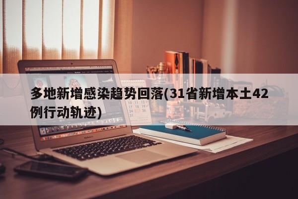多地新增感染趋势回落(31省新增本土42例行动轨迹)