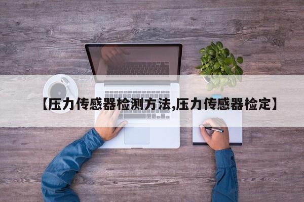 【压力传感器检测方法,压力传感器检定】