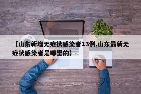 【山东新增无症状感染者13例,山东最新无症状感染者是哪里的】
