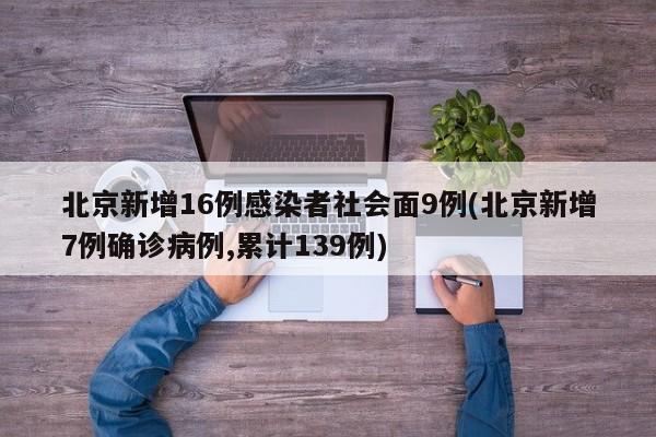 北京新增16例感染者社会面9例(北京新增7例确诊病例,累计139例)