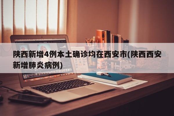 陕西新增4例本土确诊均在西安市(陕西西安新增肺炎病例)