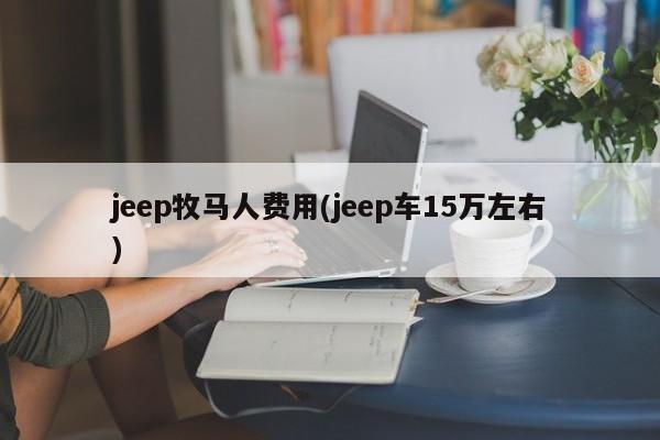 jeep牧马人费用(jeep车15万左右)