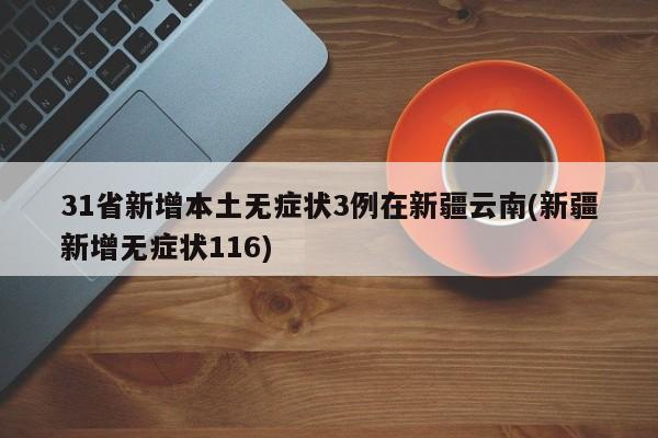 31省新增本土无症状3例在新疆云南(新疆新增无症状116)