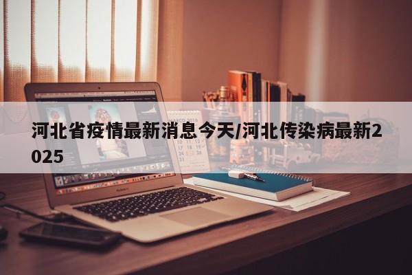 河北省疫情最新消息今天/河北传染病最新2025