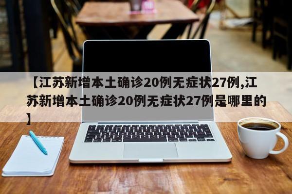【江苏新增本土确诊20例无症状27例,江苏新增本土确诊20例无症状27例是哪里的】