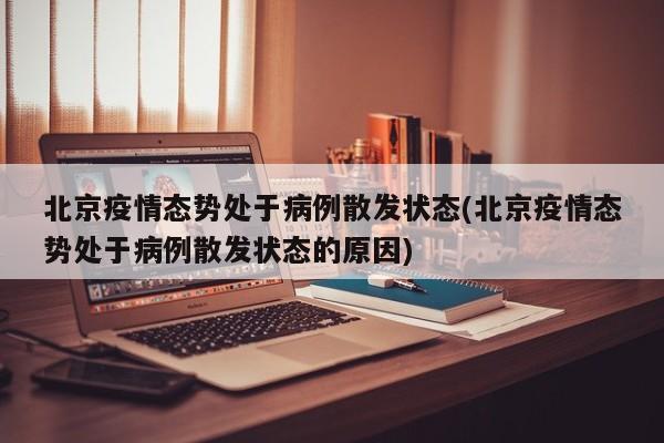 北京疫情态势处于病例散发状态(北京疫情态势处于病例散发状态的原因)