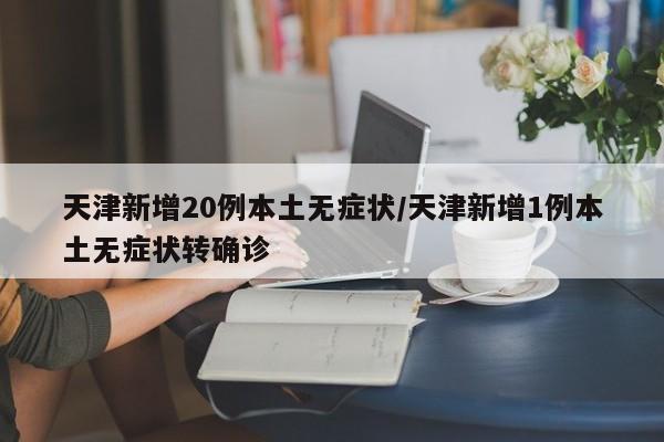 天津新增20例本土无症状/天津新增1例本土无症状转确诊