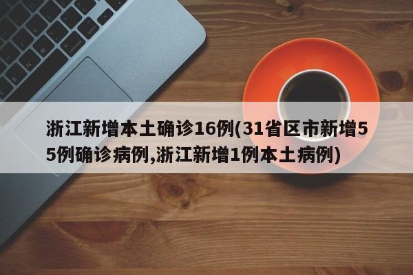 浙江新增本土确诊16例(31省区市新增55例确诊病例,浙江新增1例本土病例)