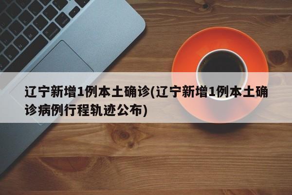 辽宁新增1例本土确诊(辽宁新增1例本土确诊病例行程轨迹公布)