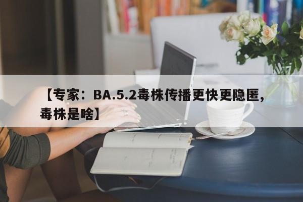 【专家：BA.5.2毒株传播更快更隐匿,毒株是啥】