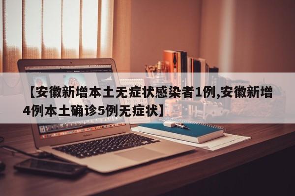 【安徽新增本土无症状感染者1例,安徽新增4例本土确诊5例无症状】